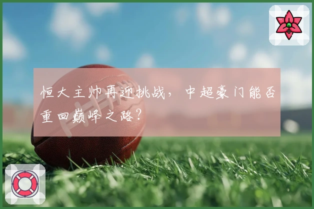 恒大主帅再迎挑战，中超豪门能否重回巅峰之路？