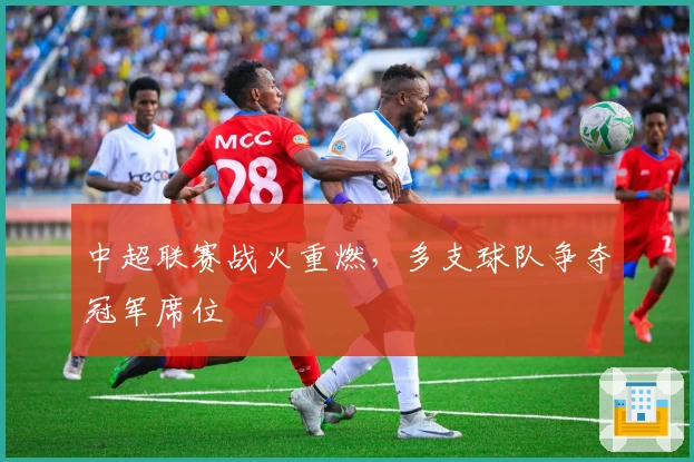 中超联赛战火重燃，多支球队争夺冠军席位