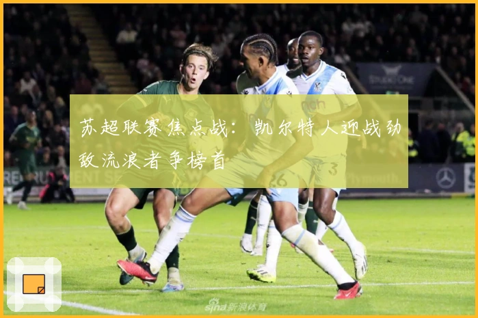 苏超联赛焦点战：凯尔特人迎战劲敌流浪者争榜首