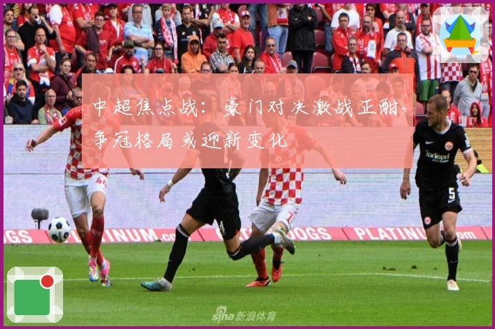 中超焦点战:豪门对决激战正酣,争冠格局或迎新变化