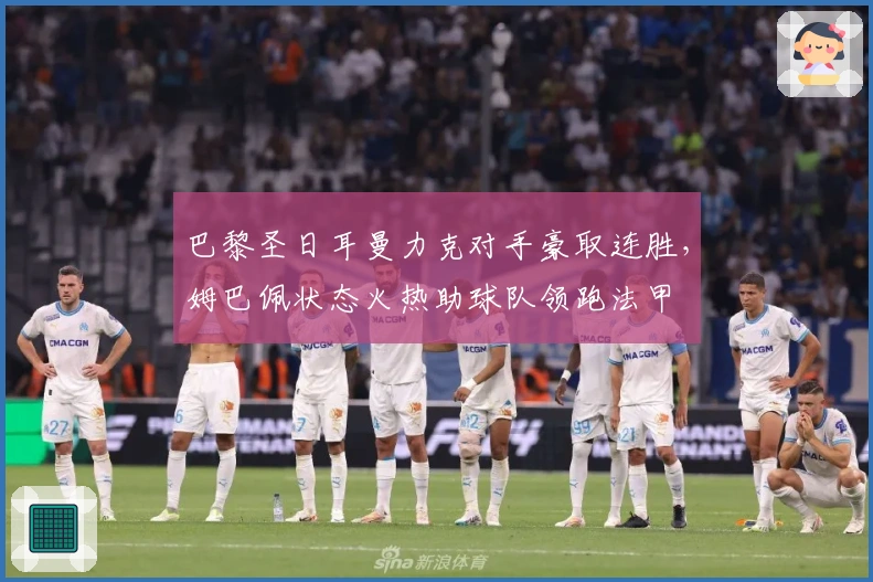 巴黎圣日耳曼力克对手豪取连胜，姆巴佩状态火热助球队领跑法甲