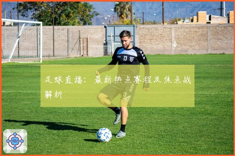 足球直播：最新热点赛程及焦点战解析