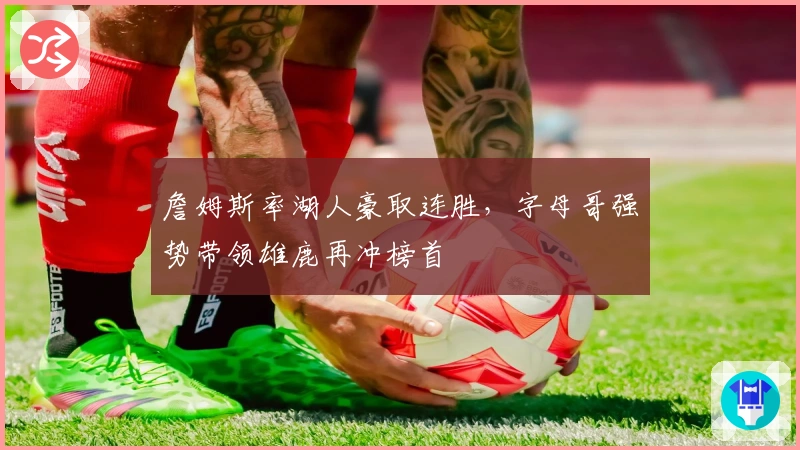 詹姆斯率湖人豪取连胜,字母哥强势带领雄鹿再冲榜首