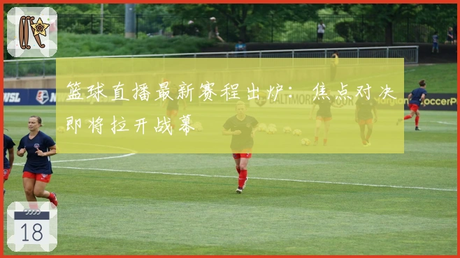 篮球直播最新赛程出炉：焦点对决即将拉开战幕