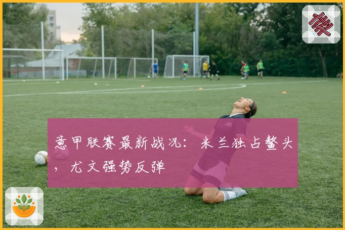 意甲联赛最新战况：米兰独占鳌头，尤文强势反弹