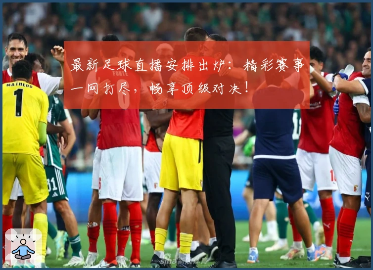 最新足球直播安排出炉：精彩赛事一网打尽，畅享顶级对决！