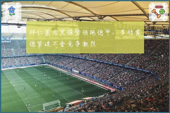 拜仁慕尼黑强势领跑德甲,多特蒙德紧追不舍竞争激烈