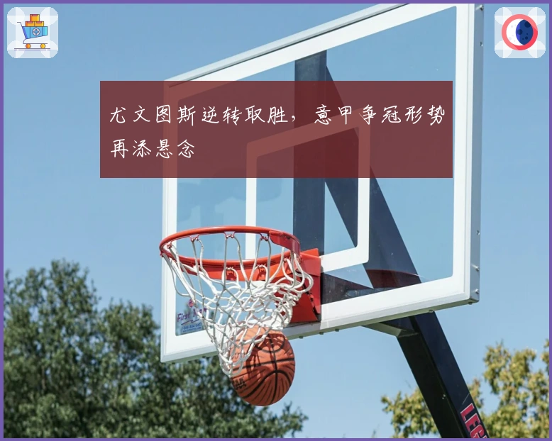 尤文图斯逆转取胜，意甲争冠形势再添悬念