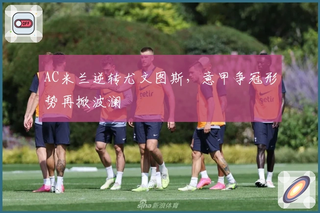 AC米兰逆转尤文图斯，意甲争冠形势再掀波澜