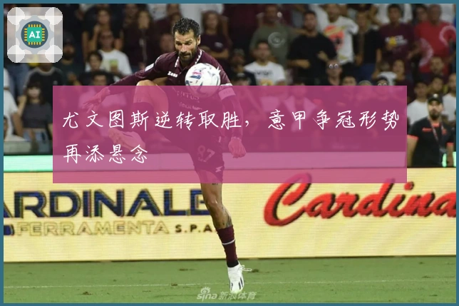 尤文图斯逆转取胜，意甲争冠形势再添悬念