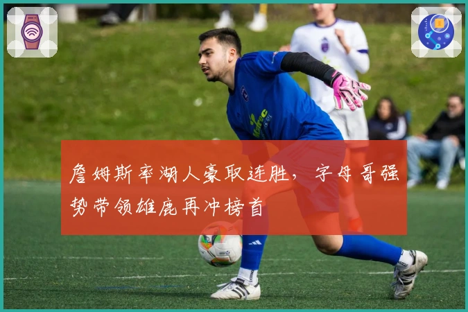 詹姆斯率湖人豪取连胜，字母哥强势带领雄鹿再冲榜首