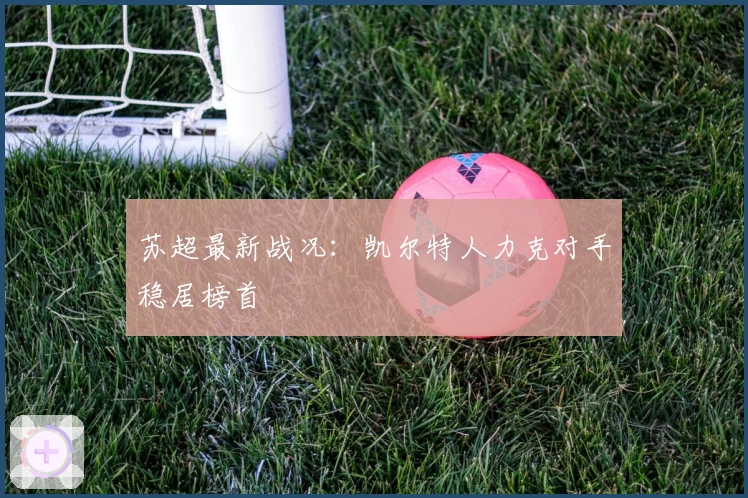 苏超最新战况：凯尔特人力克对手稳居榜首