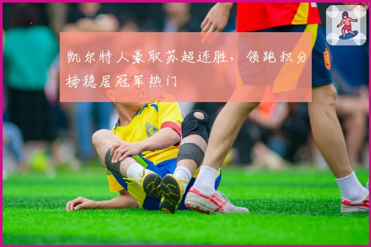 凯尔特人豪取苏超连胜，领跑积分榜稳居冠军热门