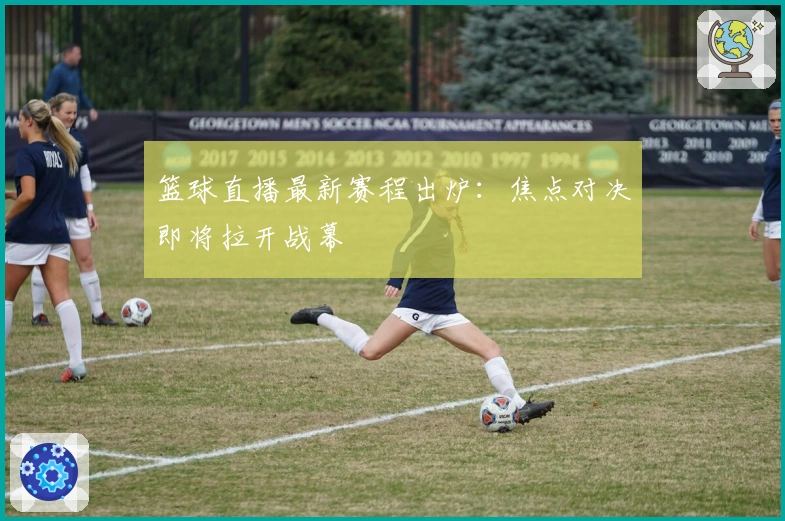 篮球直播最新赛程出炉：焦点对决即将拉开战幕