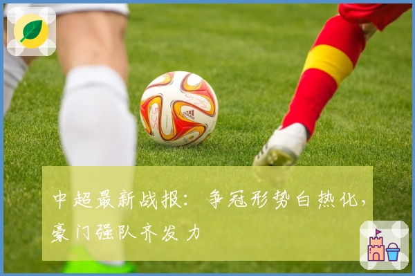 中超最新战报：争冠形势白热化，豪门强队齐发力