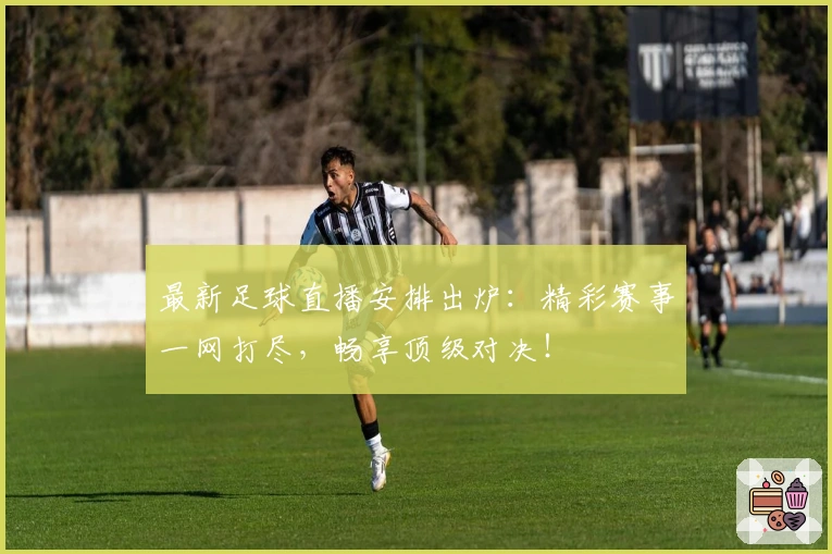 最新足球直播安排出炉:精彩赛事一网打尽,畅享顶级对决!