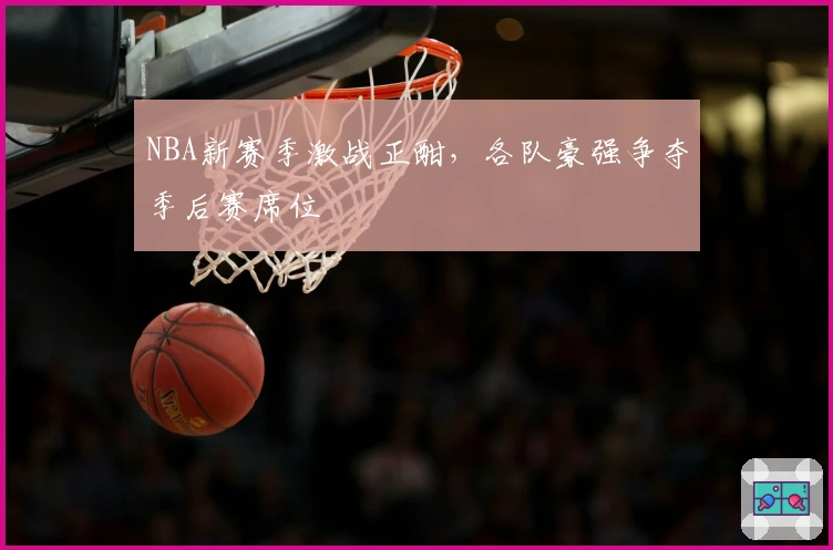 NBA新赛季激战正酣,各队豪强争夺季后赛席位